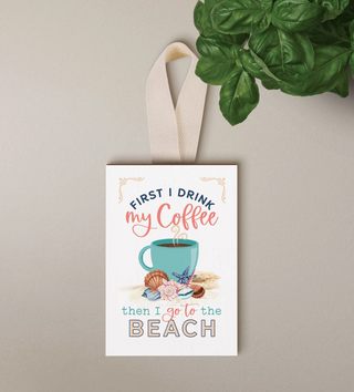 FIRST I DRINK MY COFFEE, THEN I GO TO THE BEACH DECORATIVE HANGING SIGN